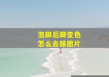 泡脚后脚变色怎么去除图片