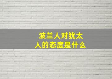 波兰人对犹太人的态度是什么