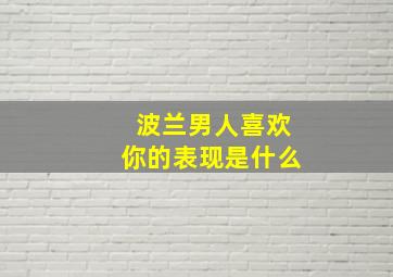 波兰男人喜欢你的表现是什么