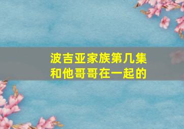 波吉亚家族第几集和他哥哥在一起的