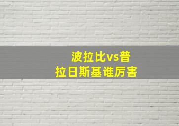 波拉比vs普拉日斯基谁厉害