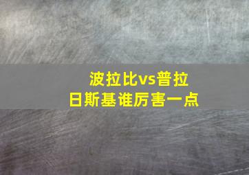 波拉比vs普拉日斯基谁厉害一点