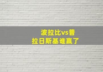 波拉比vs普拉日斯基谁赢了