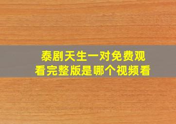 泰剧天生一对免费观看完整版是哪个视频看