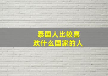 泰国人比较喜欢什么国家的人