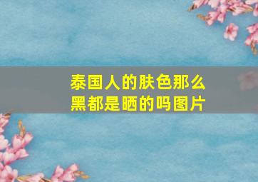 泰国人的肤色那么黑都是晒的吗图片