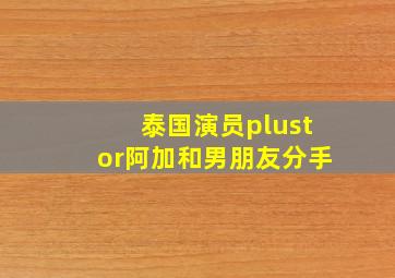 泰国演员plustor阿加和男朋友分手