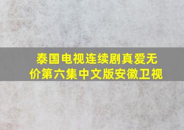 泰国电视连续剧真爱无价第六集中文版安徽卫视