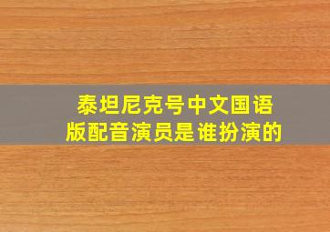 泰坦尼克号中文国语版配音演员是谁扮演的