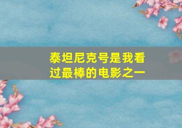 泰坦尼克号是我看过最棒的电影之一