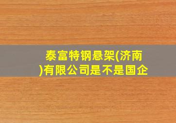 泰富特钢悬架(济南)有限公司是不是国企