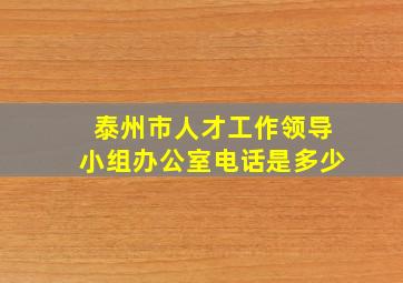 泰州市人才工作领导小组办公室电话是多少