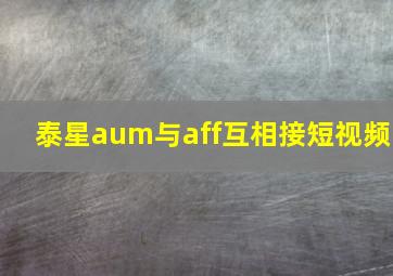 泰星aum与aff互相接短视频