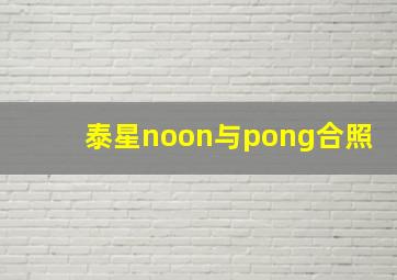 泰星noon与pong合照