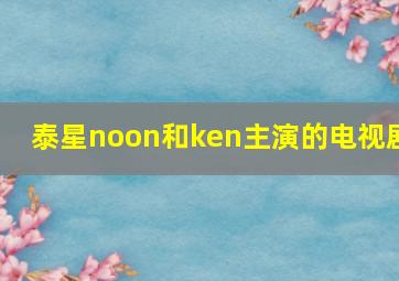 泰星noon和ken主演的电视剧