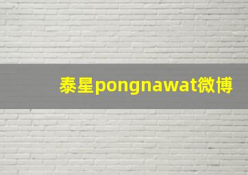 泰星pongnawat微博