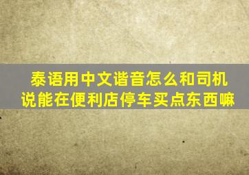 泰语用中文谐音怎么和司机说能在便利店停车买点东西嘛