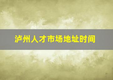 泸州人才市场地址时间