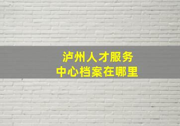 泸州人才服务中心档案在哪里