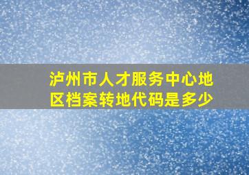 泸州市人才服务中心地区档案转地代码是多少