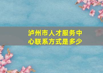 泸州市人才服务中心联系方式是多少