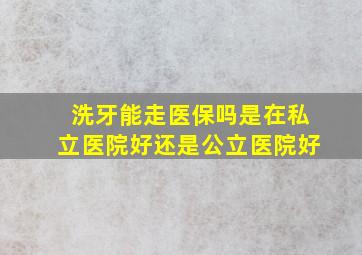 洗牙能走医保吗是在私立医院好还是公立医院好