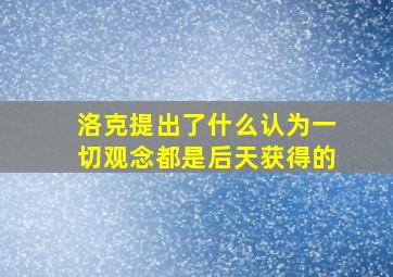 洛克提出了什么认为一切观念都是后天获得的