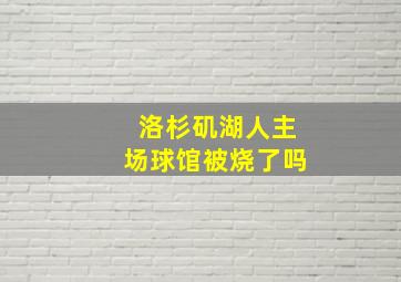 洛杉矶湖人主场球馆被烧了吗