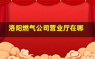 洛阳燃气公司营业厅在哪