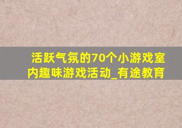 活跃气氛的70个小游戏室内趣味游戏活动_有途教育