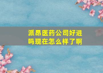 派昂医药公司好进吗现在怎么样了啊