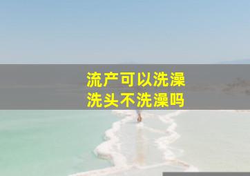 流产可以洗澡洗头不洗澡吗