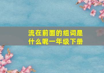 流在前面的组词是什么呢一年级下册