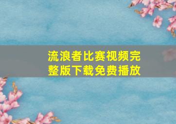 流浪者比赛视频完整版下载免费播放