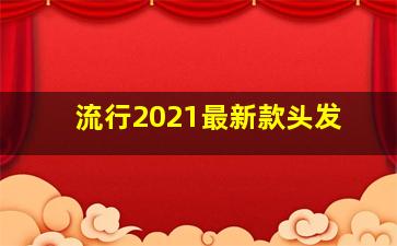 流行2021最新款头发