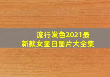 流行发色2021最新款女显白图片大全集