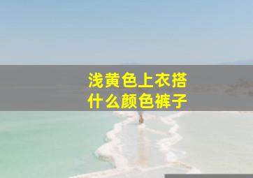 浅黄色上衣搭什么颜色裤子