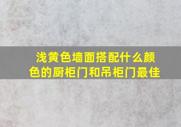 浅黄色墙面搭配什么颜色的厨柜门和吊柜门最佳