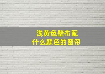 浅黄色壁布配什么颜色的窗帘