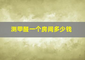 测甲醛一个房间多少钱