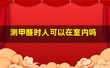 测甲醛时人可以在室内吗