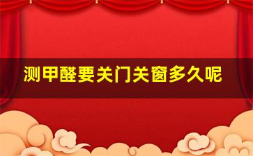 测甲醛要关门关窗多久呢