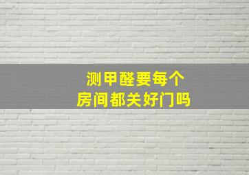 测甲醛要每个房间都关好门吗