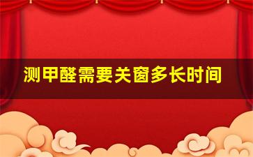 测甲醛需要关窗多长时间