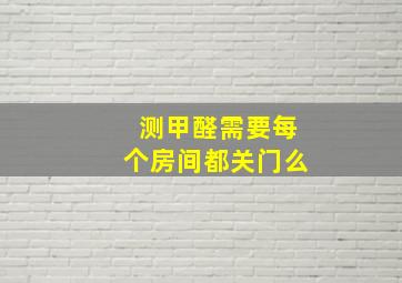 测甲醛需要每个房间都关门么