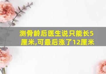 测骨龄后医生说只能长5厘米,可最后涨了12厘米