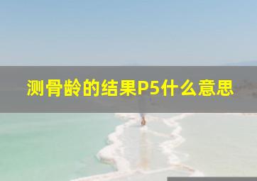 测骨龄的结果P5什么意思