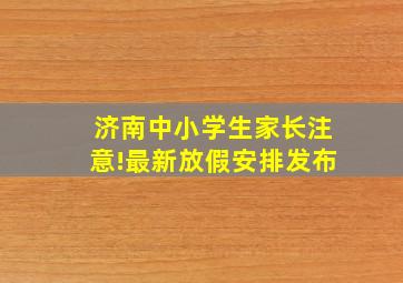 济南中小学生家长注意!最新放假安排发布