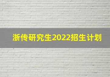 浙传研究生2022招生计划