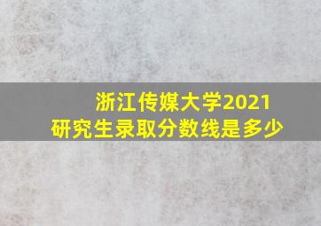 浙江传媒大学2021研究生录取分数线是多少